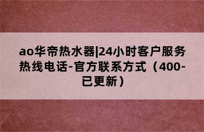 ao华帝热水器|24小时客户服务热线电话-官方联系方式（400-已更新）